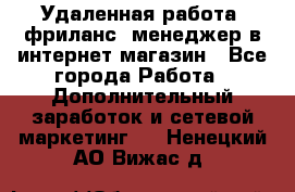 Удаленная работа, фриланс, менеджер в интернет-магазин - Все города Работа » Дополнительный заработок и сетевой маркетинг   . Ненецкий АО,Вижас д.